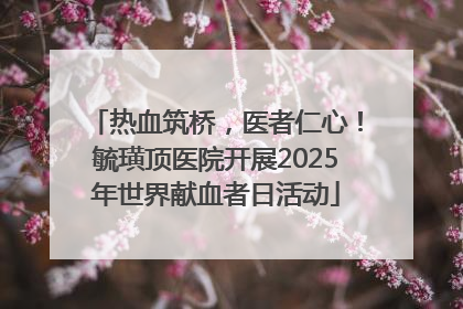 热血筑桥，医者仁心！毓璜顶医院开展2025年世界献血者日活动
